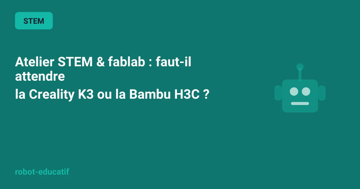 Atelier STEM & fablab : faut-il attendre la Creality K3 ou la Bambu H3C ?
